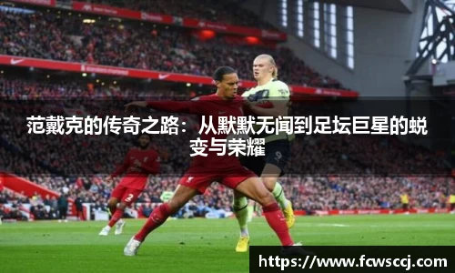 范戴克的传奇之路：从默默无闻到足坛巨星的蜕变与荣耀