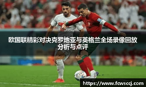 欧国联精彩对决克罗地亚与英格兰全场录像回放分析与点评