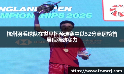 杭州羽毛球队在世界杯预选赛中以52分高居榜首展现强劲实力