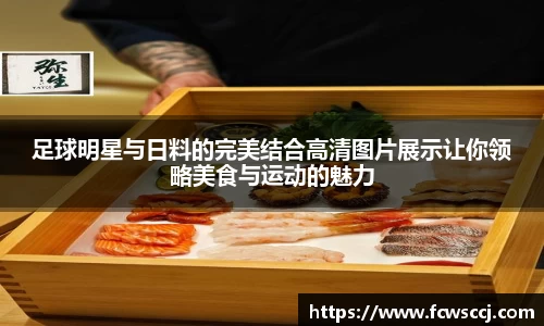 足球明星与日料的完美结合高清图片展示让你领略美食与运动的魅力